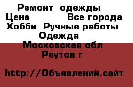 Ремонт  одежды  › Цена ­ 3 000 - Все города Хобби. Ручные работы » Одежда   . Московская обл.,Реутов г.